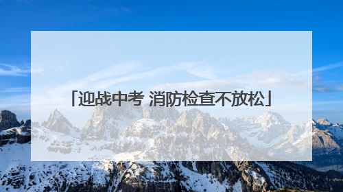 迎战中考 消防检查不放松