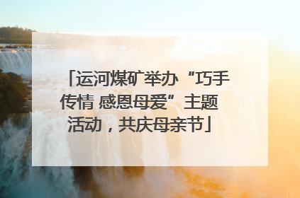 运河煤矿举办“巧手传情 感恩母爱”主题活动，共庆母亲节