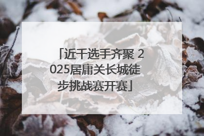 近千选手齐聚 2025居庸关长城徒步挑战赛开赛