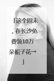 这个周末，在长沙免费领10万朵栀子花→
