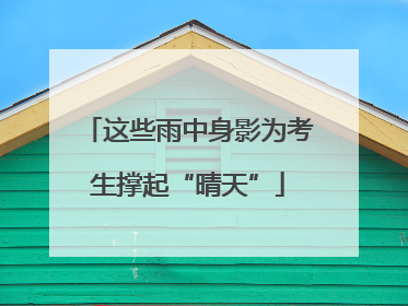这些雨中身影为考生撑起“晴天”