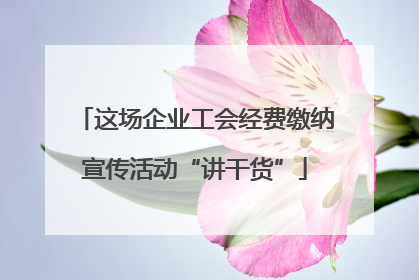 这场企业工会经费缴纳宣传活动“讲干货”