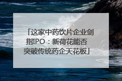 这家中药饮片企业剑指IPO：新荷花能否突破传统药企天花板