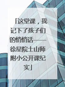 这堂课，我记下了孩子们的悄悄话——徐星院士山师附小公开课纪实