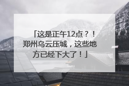 这是正午12点？！郑州乌云压城，这些地方已经下大了！