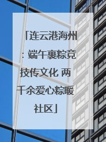 连云港海州：端午裹粽竞技传文化 两千余爱心粽暖社区