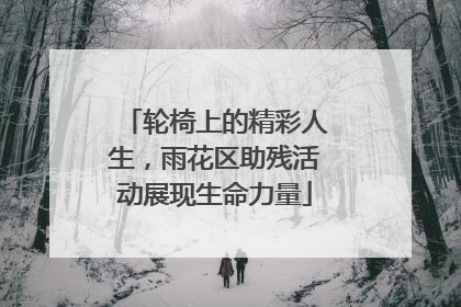 轮椅上的精彩人生，雨花区助残活动展现生命力量