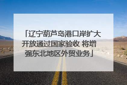 辽宁葫芦岛港口岸扩大开放通过国家验收 将增强东北地区外贸业务