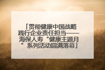 贯彻健康中国战略 践行企业责任担当——海保人寿“健康主题月”系列活动圆满落幕