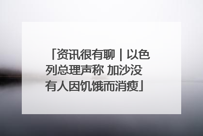 资讯很有聊｜以色列总理声称 加沙没有人因饥饿而消瘦