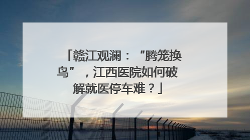 赣江观澜：“腾笼换鸟”，江西医院如何破解就医停车难？