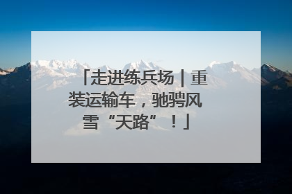 走进练兵场｜重装运输车，驰骋风雪“天路”！