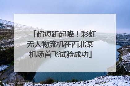 超短距起降！彩虹无人物流机在西北某机场首飞试验成功
