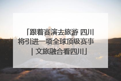 跟着赛演去旅游 四川将引进一项全球顶级赛事｜文旅融合看四川