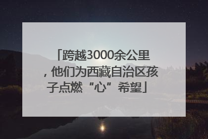跨越3000余公里，他们为西藏自治区孩子点燃“心”希望