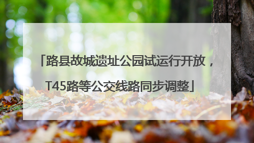 路县故城遗址公园试运行开放，T45路等公交线路同步调整