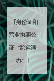 身份证和营业执照公证“跨省通办”