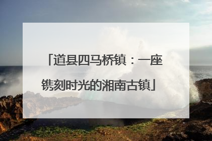 道县四马桥镇：一座镌刻时光的湘南古镇