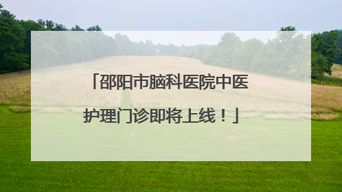 邵阳市脑科医院中医护理门诊即将上线！