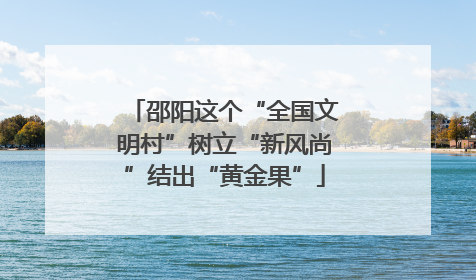 邵阳这个“全国文明村”树立“新风尚”结出“黄金果”
