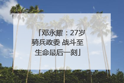 邓永耀：27岁骑兵政委 战斗至生命最后一刻