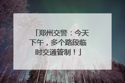 郑州交警：今天下午，多个路段临时交通管制！