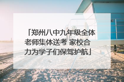 郑州八中九年级全体老师集体送考 家校合力为学子们保驾护航