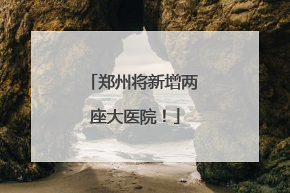 郑州将新增两座大医院！