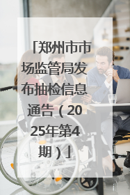 郑州市市场监管局发布抽检信息通告（2025年第4期）