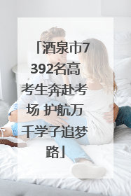 酒泉市7392名高考生奔赴考场 护航万千学子追梦路