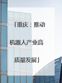 重庆：推动机器人产业高质量发展