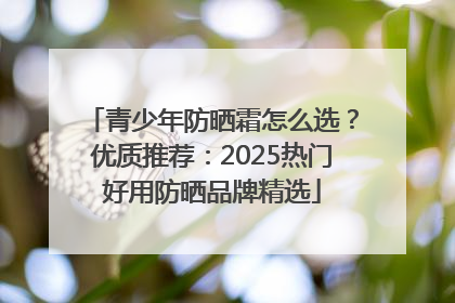 青少年防晒霜怎么选？优质推荐：2025热门好用防晒品牌精选