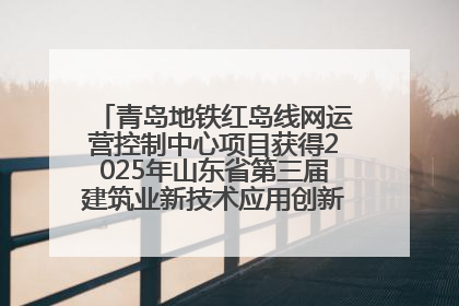 青岛地铁红岛线网运营控制中心项目获得2025年山东省第三届建筑业新技术应用创新竞赛一等奖