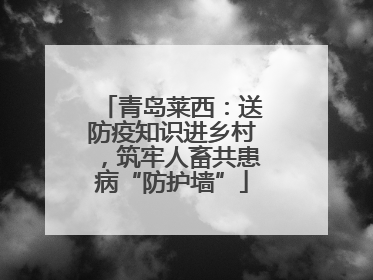 青岛莱西：送防疫知识进乡村，筑牢人畜共患病“防护墙”