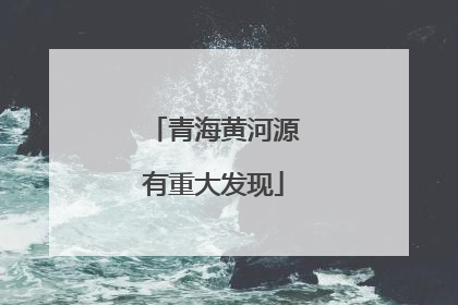 青海黄河源有重大发现