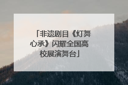 非遗剧目《灯舞心承》闪耀全国高校展演舞台