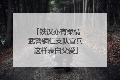 铁汉亦有柔情 武警铜仁支队官兵这样表白父爱