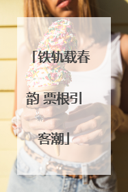 铁轨载春韵 票根引客潮