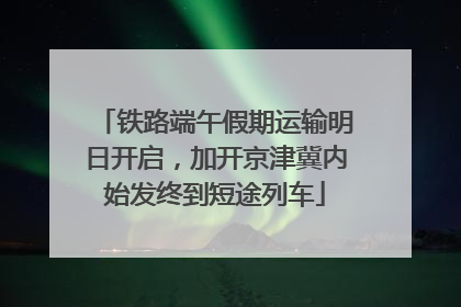 铁路端午假期运输明日开启，加开京津冀内始发终到短途列车