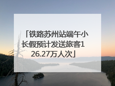 铁路苏州站端午小长假预计发送旅客126.27万人次