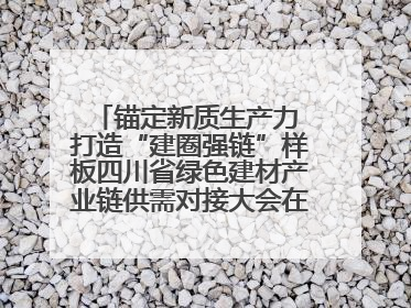 锚定新质生产力 打造“建圈强链”样板四川省绿色建材产业链供需对接大会在德阳举行