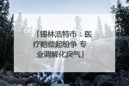 锡林浩特市：医疗赔偿起纷争 专业调解化戾气