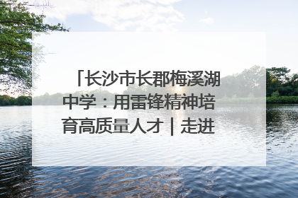 长沙市长郡梅溪湖中学：用雷锋精神培育高质量人才｜走进新时代“雷锋传人 长沙榜样”