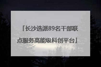 长沙选派89名干部联点服务高能级科创平台