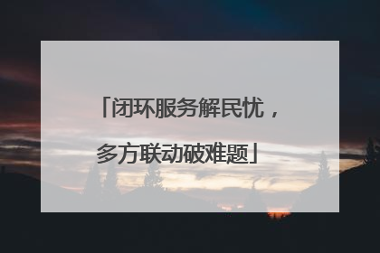 闭环服务解民忧，多方联动破难题