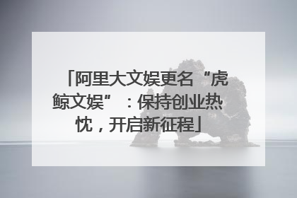 阿里大文娱更名“虎鲸文娱”：保持创业热忱，开启新征程