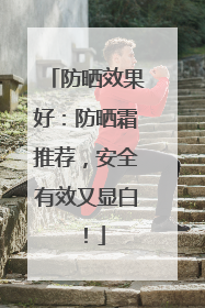 防晒效果好：防晒霜推荐，安全有效又显白！
