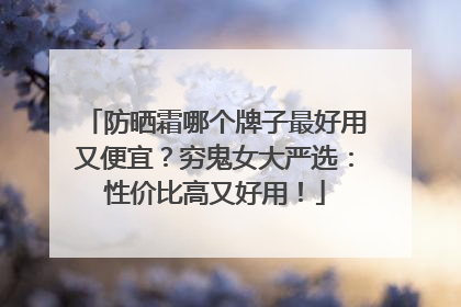 防晒霜哪个牌子最好用又便宜？穷鬼女大严选：性价比高又好用！
