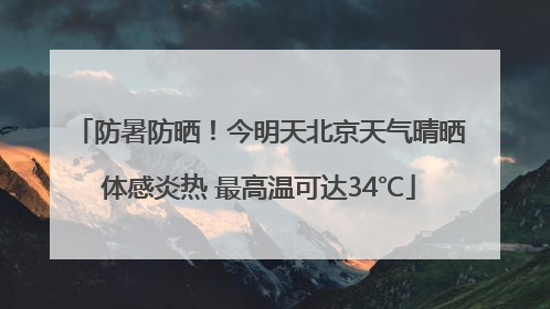 防暑防晒！今明天北京天气晴晒体感炎热 最高温可达34℃