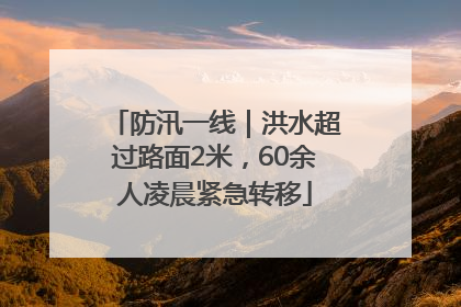 防汛一线｜洪水超过路面2米，60余人凌晨紧急转移